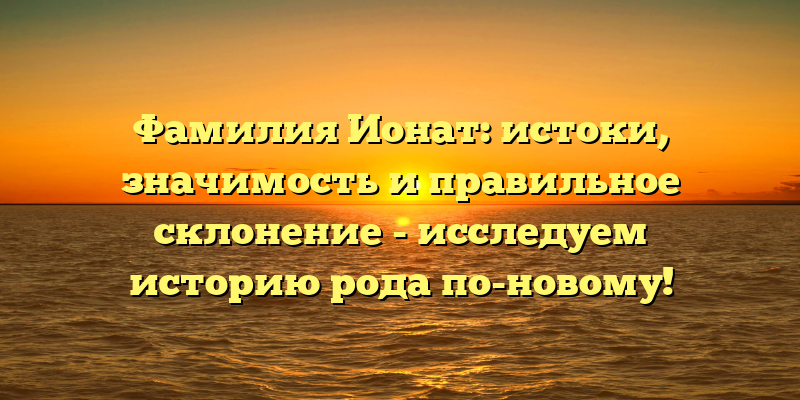 Фамилия Ионат: истоки, значимость и правильное склонение - исследуем историю рода по-новому!