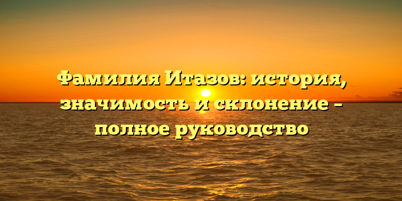 Фамилия Итазов: история, значимость и склонение – полное руководство