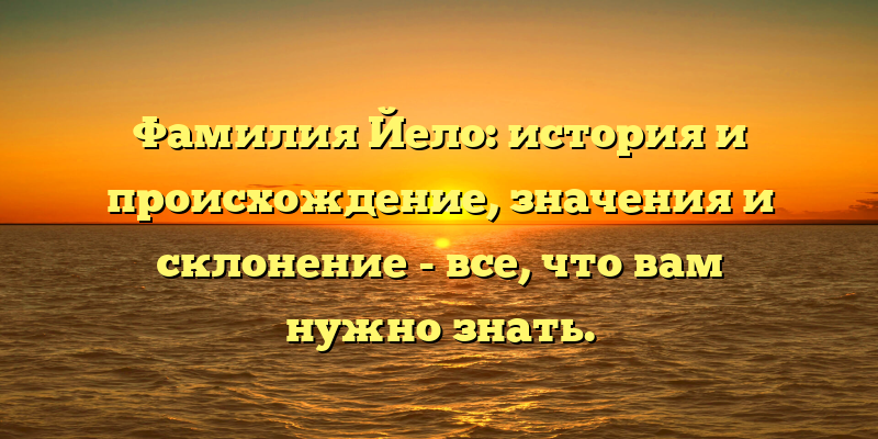 Фамилия Йело: история и происхождение, значения и склонение - все, что вам нужно знать.