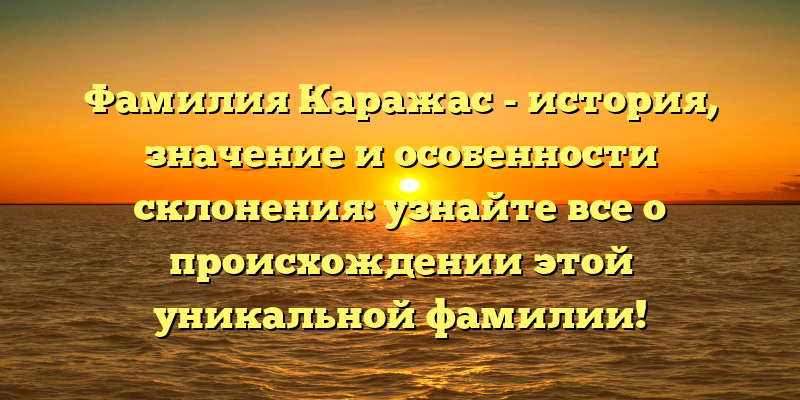 Фамилия Каражас - история, значение и особенности склонения: узнайте все о происхождении этой уникальной фамилии!