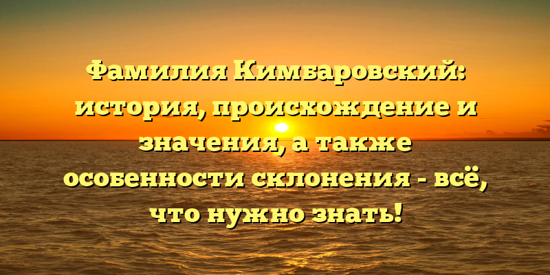 Фамилия Кимбаровский: история, происхождение и значения, а также особенности склонения - всё, что нужно знать!