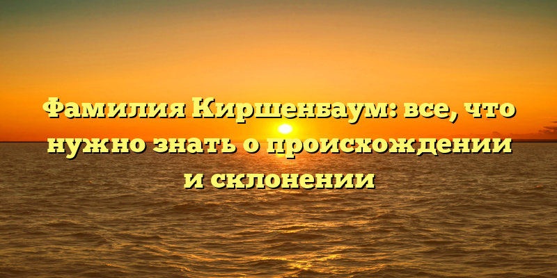 Фамилия Киршенбаум: все, что нужно знать о происхождении и склонении