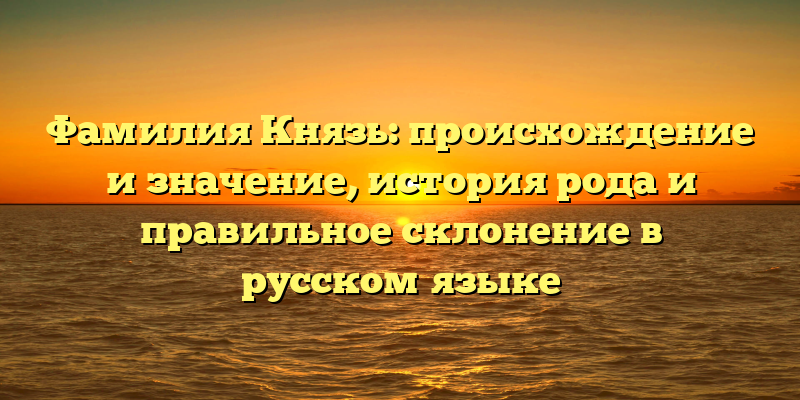 Фамилия Князь: происхождение и значение, история рода и правильное склонение в русском языке