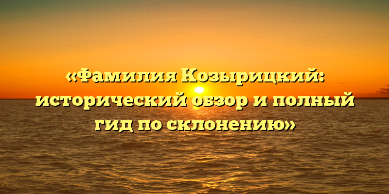 «Фамилия Козырицкий: исторический обзор и полный гид по склонению»