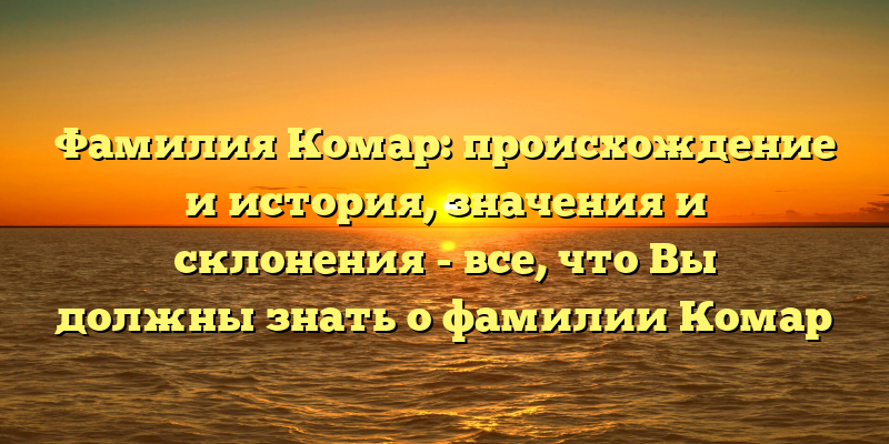 Фамилия Комар: происхождение и история, значения и склонения - все, что Вы должны знать о фамилии Комар