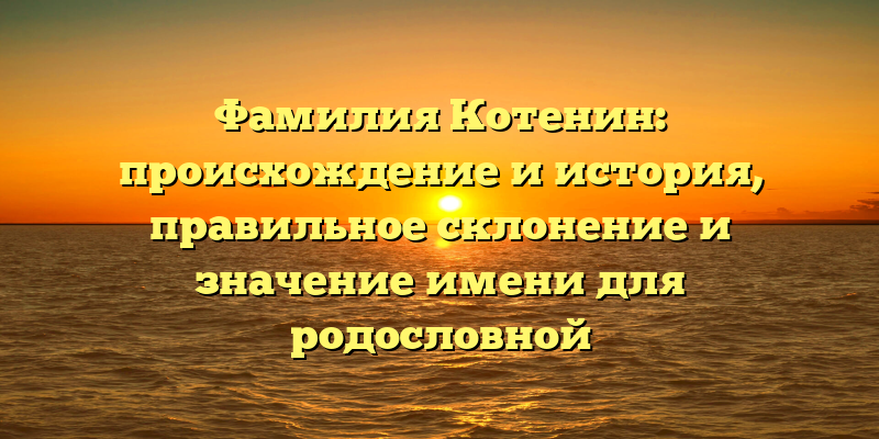 Фамилия Котенин: происхождение и история, правильное склонение и значение имени для родословной
