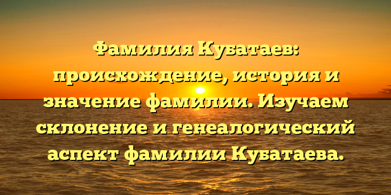 Фамилия Кубатаев: происхождение, история и значение фамилии. Изучаем склонение и генеалогический аспект фамилии Кубатаева.