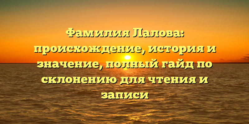 Фамилия Лалова: происхождение, история и значение, полный гайд по склонению для чтения и записи