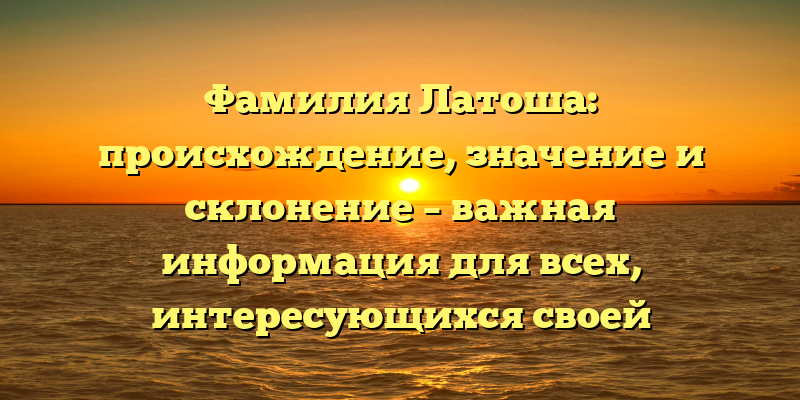 Фамилия Латоша: происхождение, значение и склонение – важная информация для всех, интересующихся своей генеалогией