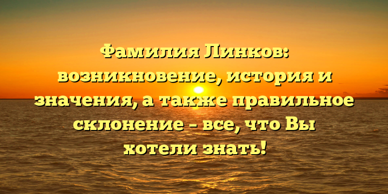 Фамилия Линков: возникновение, история и значения, а также правильное склонение – все, что Вы хотели знать!