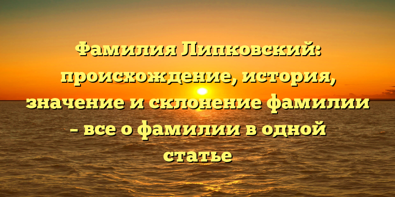 Фамилия Липковский: происхождение, история, значение и склонение фамилии – все о фамилии в одной статье