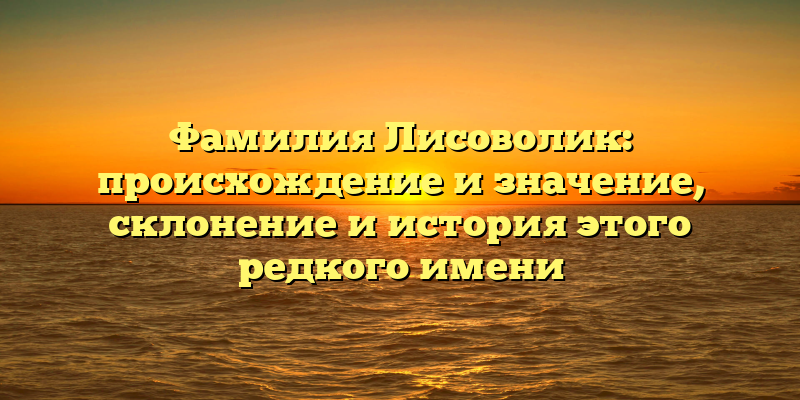 Фамилия Лисоволик: происхождение и значение, склонение и история этого редкого имени