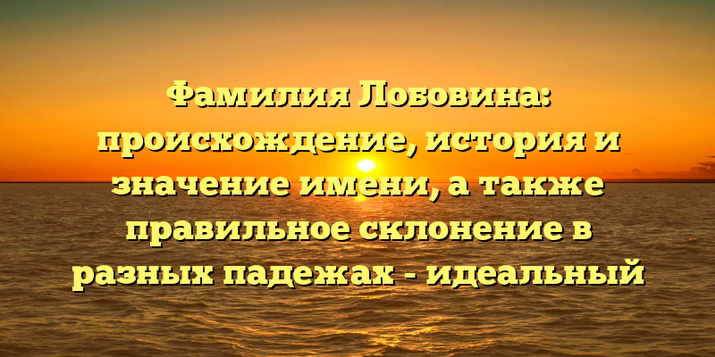 Фамилия Лобовина: происхождение, история и значение имени, а также правильное склонение в разных падежах - идеальный SEO-заголовок для такой статьи. Он содержит ключевые слова и понятно передает информацию о содержании статьи.