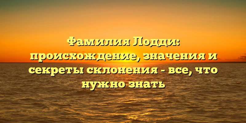 Фамилия Лодди: происхождение, значения и секреты склонения - все, что нужно знать