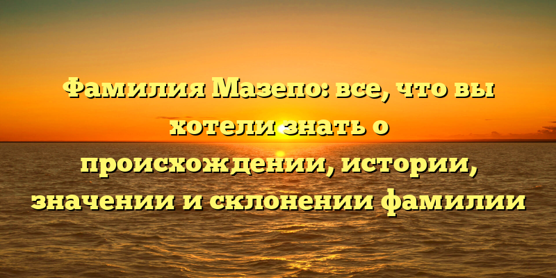 Фамилия Мазепо: все, что вы хотели знать о происхождении, истории, значении и склонении фамилии