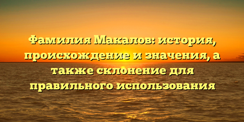 Фамилия Макалов: история, происхождение и значения, а также склонение для правильного использования