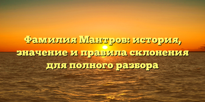Фамилия Мантров: история, значение и правила склонения для полного разбора