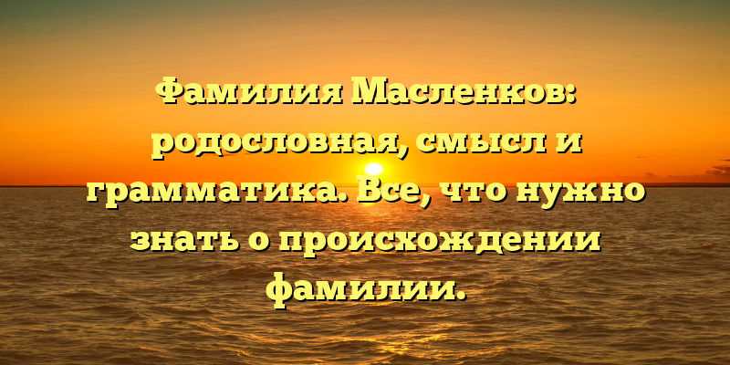 Фамилия Масленков: родословная, смысл и грамматика. Все, что нужно знать о происхождении фамилии.