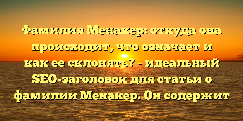 Фамилия Менакер: откуда она происходит, что означает и как ее склонять? - идеальный SEO-заголовок для статьи о фамилии Менакер. Он содержит ключевые слова, представленные в различных формах, которые будут использоваться при поиске информации о фамилии, что делает заголовок более привлекательным для поисковых систем.
