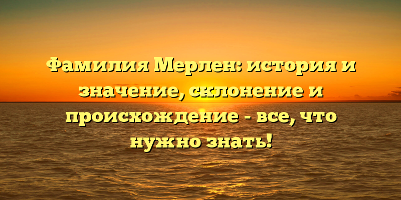Фамилия Мерлен: история и значение, склонение и происхождение - все, что нужно знать!