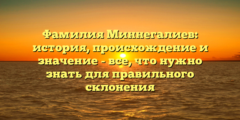 Фамилия Миннегалиев: история, происхождение и значение - все, что нужно знать для правильного склонения