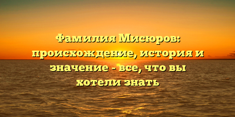 Фамилия Мисюров: происхождение, история и значение - все, что вы хотели знать