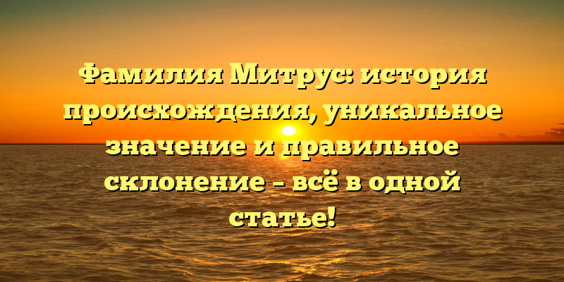 Фамилия Митрус: история происхождения, уникальное значение и правильное склонение – всё в одной статье!