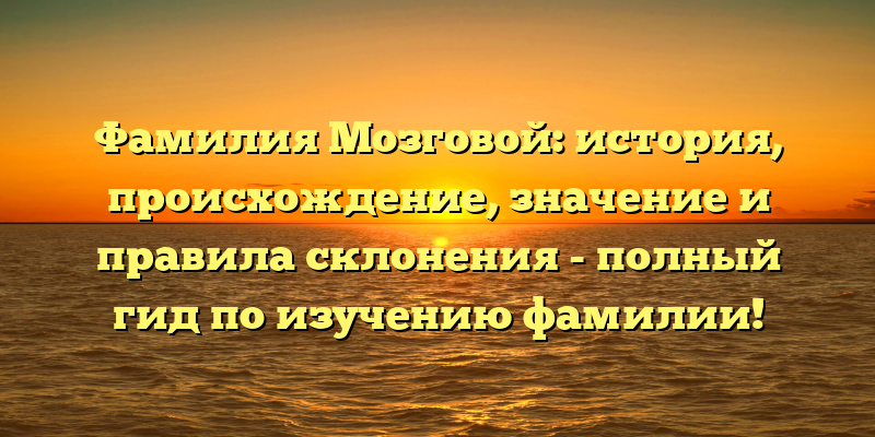 Фамилия Мозговой: история, происхождение, значение и правила склонения - полный гид по изучению фамилии!