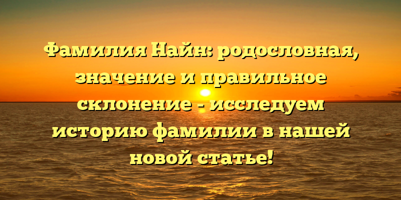 Фамилия Найн: родословная, значение и правильное склонение - исследуем историю фамилии в нашей новой статье!