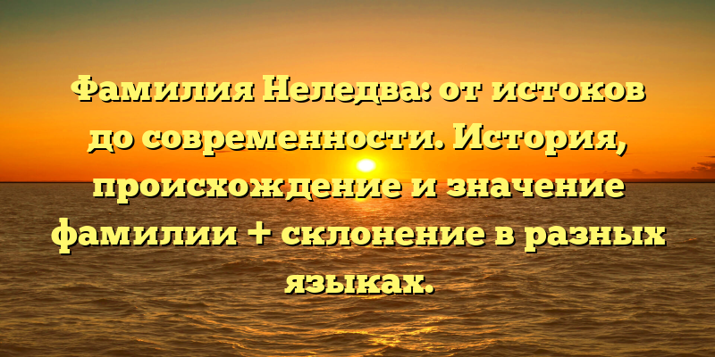 Фамилия Неледва: от истоков до современности. История, происхождение и значение фамилии + склонение в разных языках.