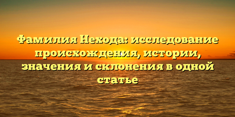 Фамилия Нехода: исследование происхождения, истории, значения и склонения в одной статье