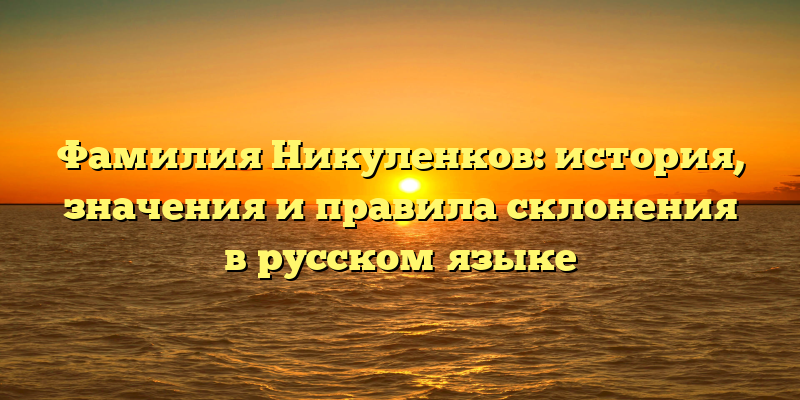 Фамилия Никуленков: история, значения и правила склонения в русском языке