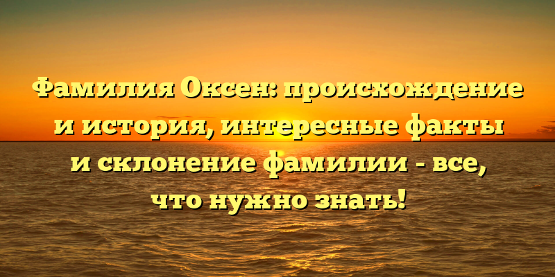 Фамилия Оксен: происхождение и история, интересные факты и склонение фамилии - все, что нужно знать!