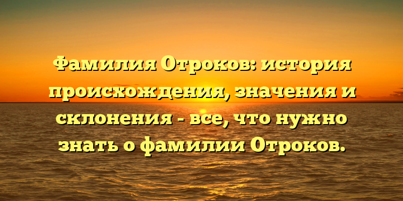 Фамилия Отроков: история происхождения, значения и склонения - все, что нужно знать о фамилии Отроков.