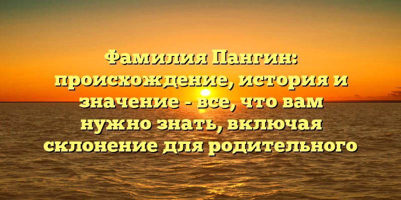 Фамилия Пангин: происхождение, история и значение - все, что вам нужно знать, включая склонение для родительного падежа