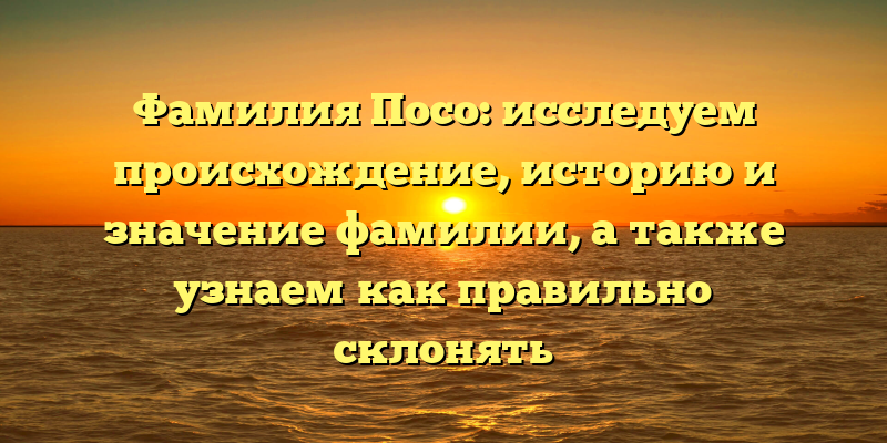 Фамилия Посо: исследуем происхождение, историю и значение фамилии, а также узнаем как правильно склонять