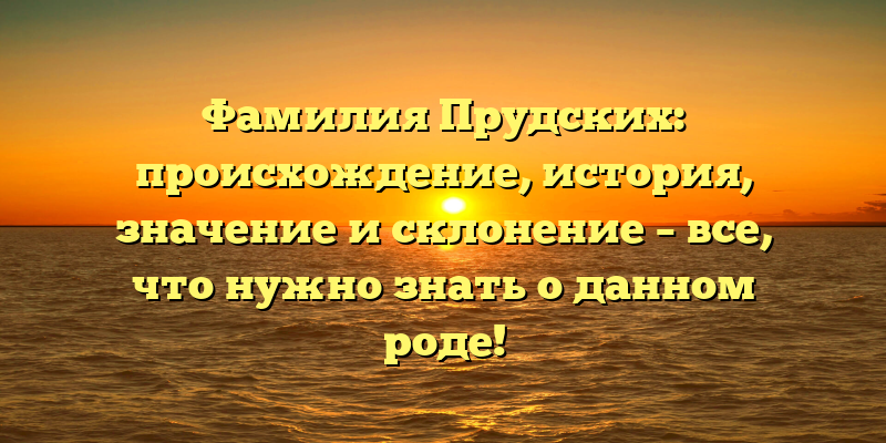 Фамилия Прудских: происхождение, история, значение и склонение – все, что нужно знать о данном роде!