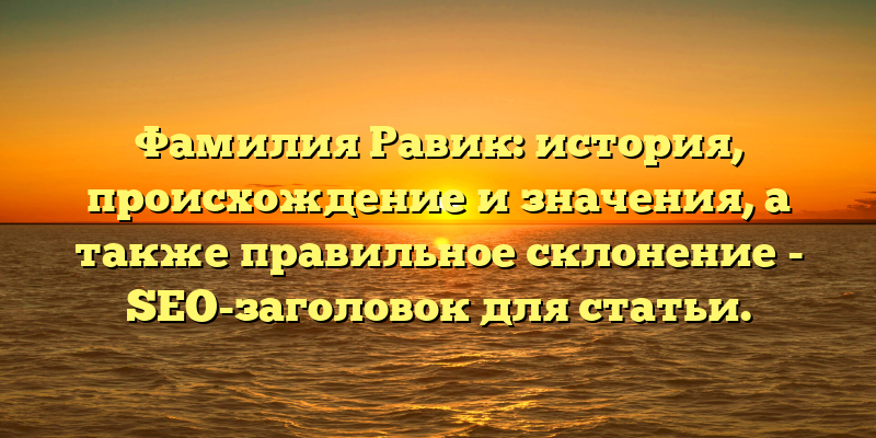 Фамилия Равик: история, происхождение и значения, а также правильное склонение - SEO-заголовок для статьи.