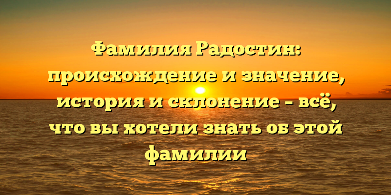 Фамилия Радостин: происхождение и значение, история и склонение – всё, что вы хотели знать об этой фамилии