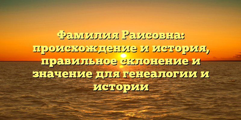 Фамилия Раисовна: происхождение и история, правильное склонение и значение для генеалогии и истории