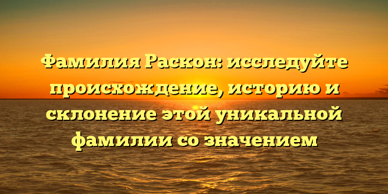 Фамилия Раскон: исследуйте происхождение, историю и склонение этой уникальной фамилии со значением