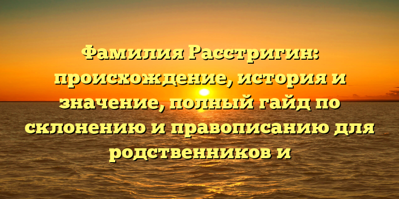 Фамилия Расстригин: происхождение, история и значение, полный гайд по склонению и правописанию для родственников и исследователей