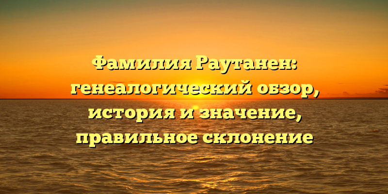 Фамилия Раутанен: генеалогический обзор, история и значение, правильное склонение