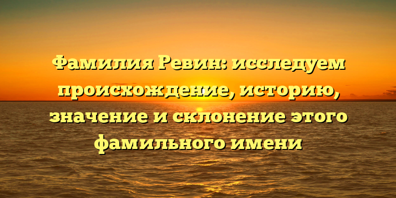 Фамилия Ревин: исследуем происхождение, историю, значение и склонение этого фамильного имени