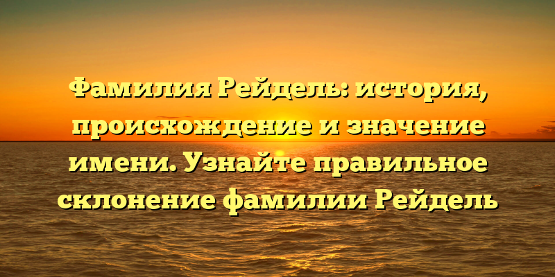 Фамилия Рейдель: история, происхождение и значение имени. Узнайте правильное склонение фамилии Рейдель