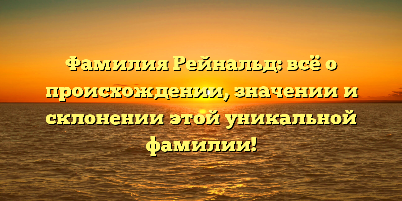 Фамилия Рейнальд: всё о происхождении, значении и склонении этой уникальной фамилии!