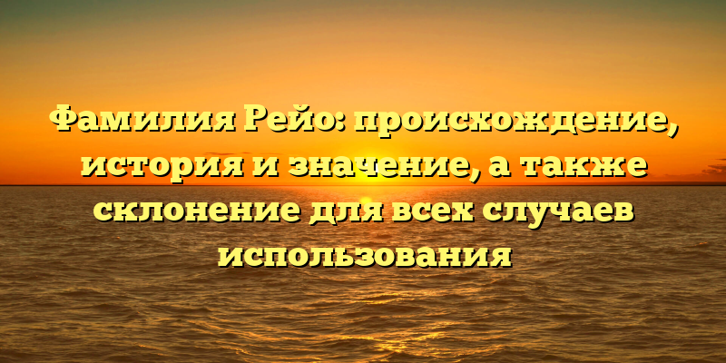 Фамилия Рейо: происхождение, история и значение, а также склонение для всех случаев использования