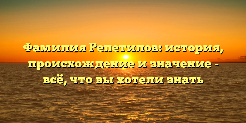 Фамилия Репетилов: история, происхождение и значение - всё, что вы хотели знать