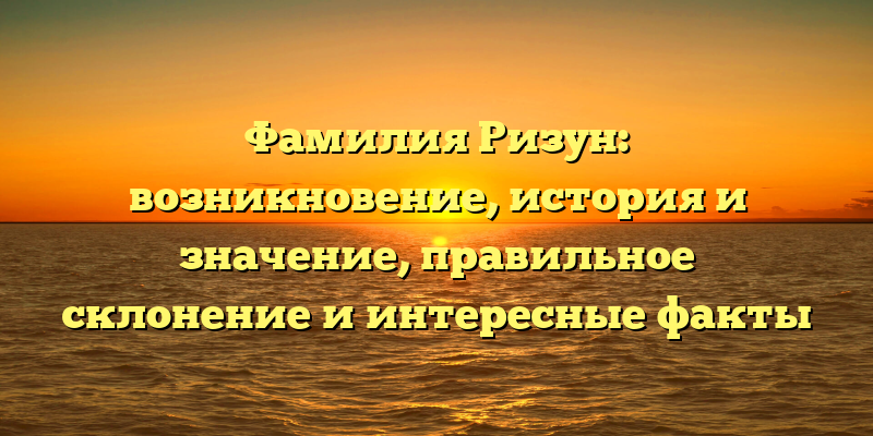 Фамилия Ризун: возникновение, история и значение, правильное склонение и интересные факты