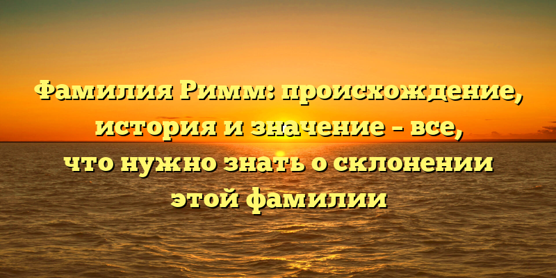 Фамилия Римм: происхождение, история и значение – все, что нужно знать о склонении этой фамилии